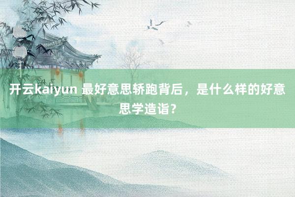 开云kaiyun 最好意思轿跑背后，是什么样的好意思学造诣？