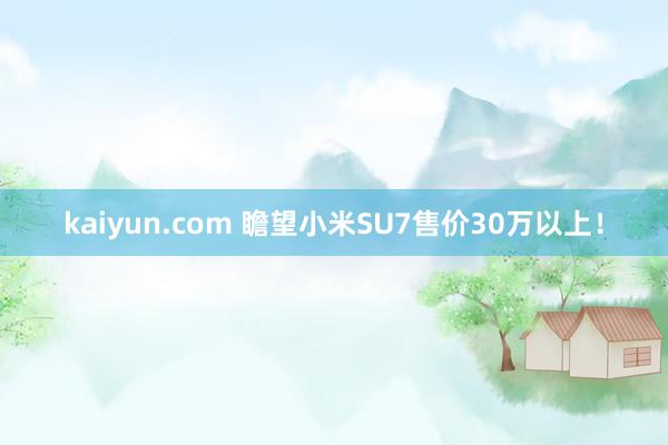 kaiyun.com 瞻望小米SU7售价30万以上！