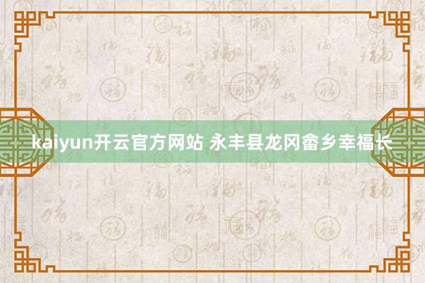 kaiyun开云官方网站 永丰县龙冈畲乡幸福长