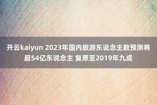 开云kaiyun 2023年国内旅游东说念主数预测将超54亿东说念主 复原至2019年九成