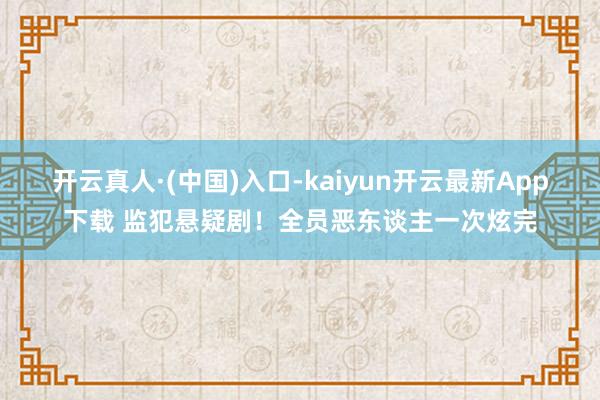 开云真人·(中国)入口-kaiyun开云最新App下载 监犯悬疑剧！全员恶东谈主一次炫完