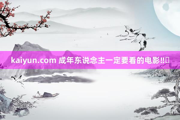 kaiyun.com 成年东说念主一定要看的电影‼️