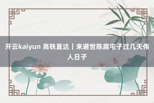 开云kaiyun 高铁直达｜来避世陈腐屯子过几天伟人日子