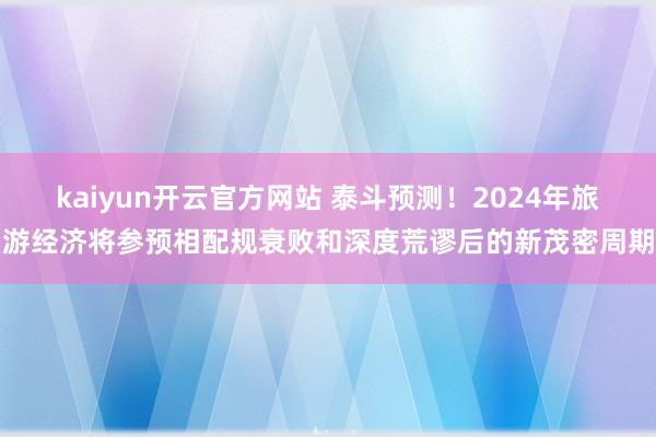 kaiyun开云官方网站 泰斗预测！2024年旅游经济将参预相配规衰败和深度荒谬后的新茂密周期