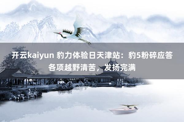 开云kaiyun 豹力体验日天津站：豹5粉碎应答各项越野清苦，发扬完满