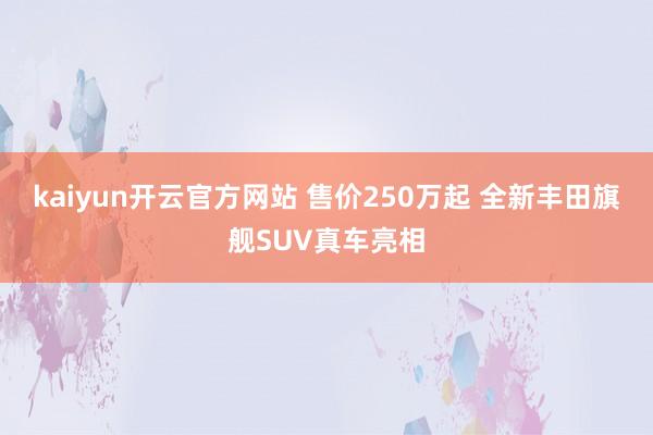 kaiyun开云官方网站 售价250万起 全新丰田旗舰SUV真车亮相