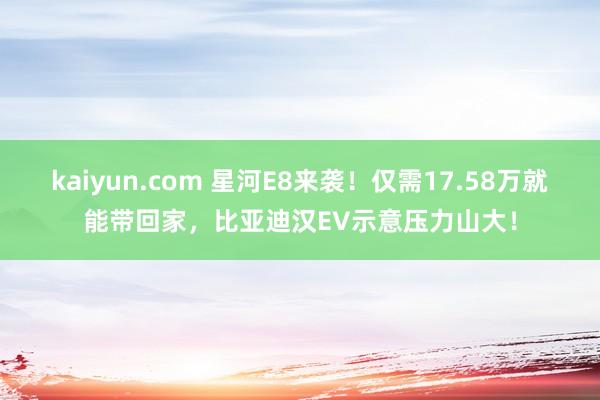 kaiyun.com 星河E8来袭！仅需17.58万就能带回家，比亚迪汉EV示意压力山大！