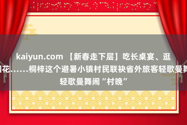 kaiyun.com 【新春走下层】吃长桌宴、逛集市、赏烟花……桐梓这个避暑小镇村民联袂省外旅客轻歌曼舞闹“村晚”