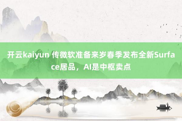 开云kaiyun 传微软准备来岁春季发布全新Surface居品，AI是中枢卖点