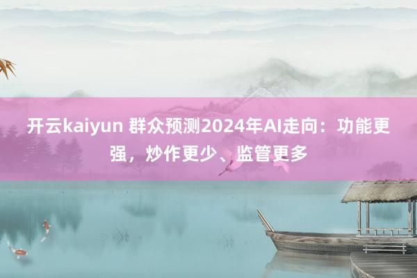 开云kaiyun 群众预测2024年AI走向：功能更强，炒作更少、监管更多