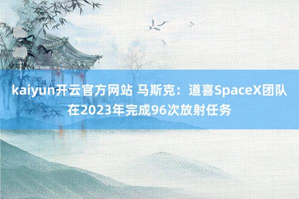 kaiyun开云官方网站 马斯克：道喜SpaceX团队在2023年完成96次放射任务