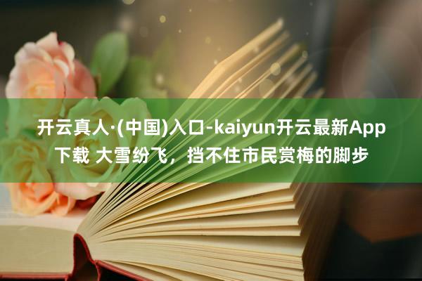 开云真人·(中国)入口-kaiyun开云最新App下载 大雪纷飞，挡不住市民赏梅的脚步