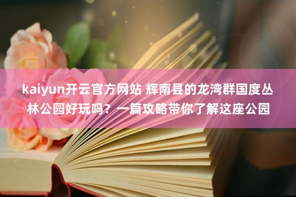 kaiyun开云官方网站 辉南县的龙湾群国度丛林公园好玩吗？一篇攻略带你了解这座公园