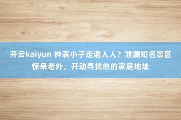 开云kaiyun 钟表小子走遍人人？泄漏知名景区惊呆老外，开动寻找他的家庭地址