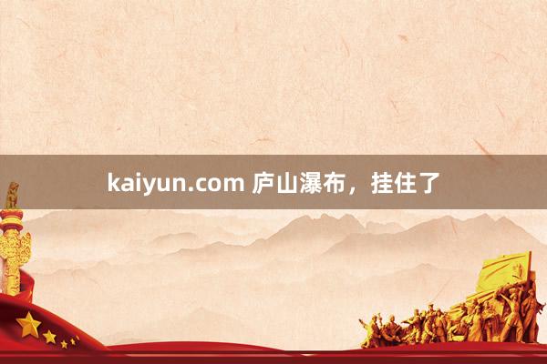 kaiyun.com 庐山瀑布，挂住了