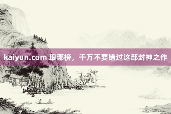 kaiyun.com 琅琊榜，千万不要错过这部封神之作