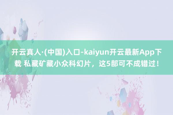 开云真人·(中国)入口-kaiyun开云最新App下载 私藏矿藏小众科幻片，这5部可不成错过！