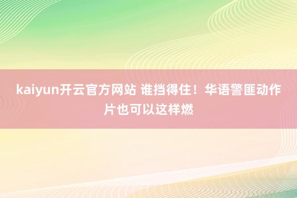 kaiyun开云官方网站 谁挡得住！华语警匪动作片也可以这样燃