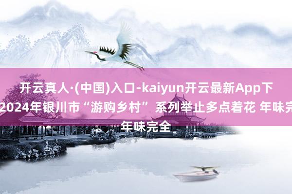 开云真人·(中国)入口-kaiyun开云最新App下载 2024年银川市“游购乡村” 系列举止多点着花 年味完全