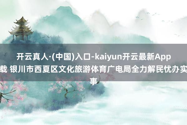 开云真人·(中国)入口-kaiyun开云最新App下载 银川市西夏区文化旅游体育广电局全力解民忧办实事