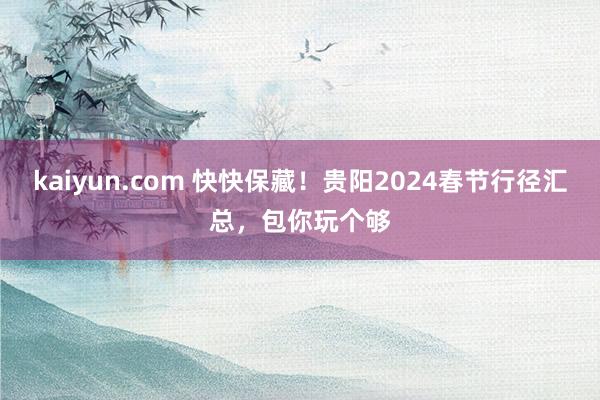 kaiyun.com 快快保藏！贵阳2024春节行径汇总，包你玩个够