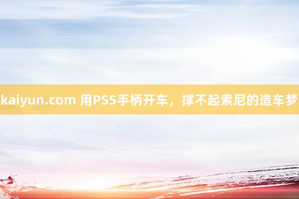 kaiyun.com 用PS5手柄开车，撑不起索尼的造车梦