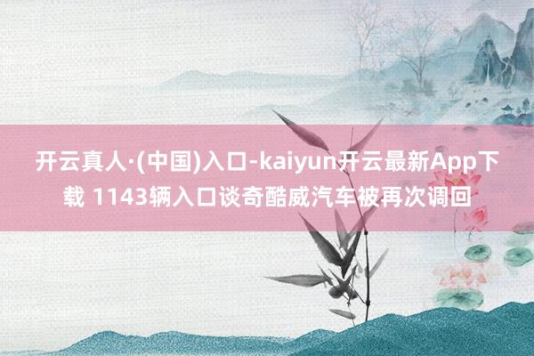 开云真人·(中国)入口-kaiyun开云最新App下载 1143辆入口谈奇酷威汽车被再次调回