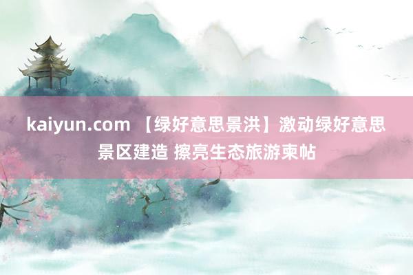 kaiyun.com 【绿好意思景洪】激动绿好意思景区建造 擦亮生态旅游柬帖