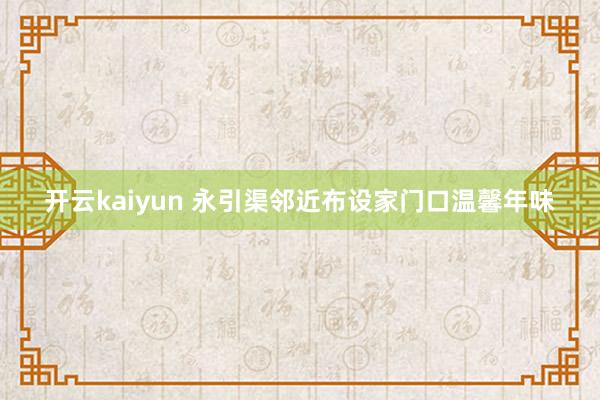 开云kaiyun 永引渠邻近布设家门口温馨年味