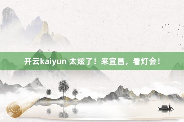 开云kaiyun 太炫了！来宜昌，看灯会！