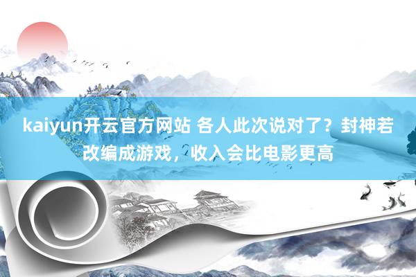 kaiyun开云官方网站 各人此次说对了？封神若改编成游戏，收入会比电影更高