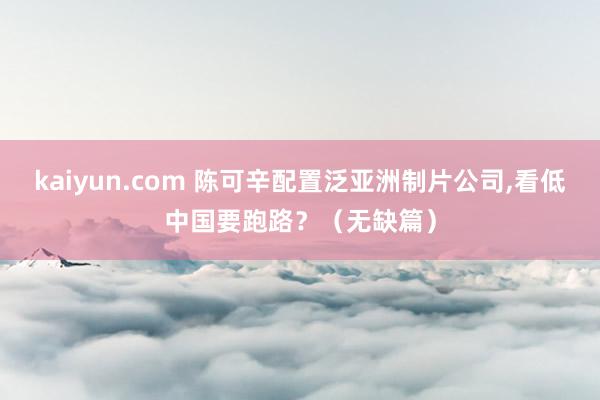 kaiyun.com 陈可辛配置泛亚洲制片公司,看低中国要跑路？（无缺篇）