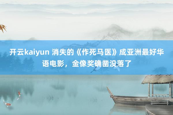 开云kaiyun 消失的《作死马医》成亚洲最好华语电影，金像奖确凿没落了