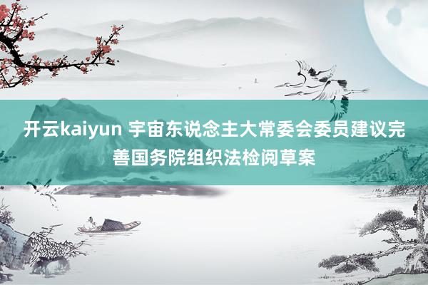 开云kaiyun 宇宙东说念主大常委会委员建议完善国务院组织法检阅草案