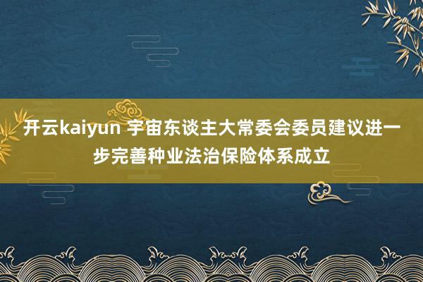 开云kaiyun 宇宙东谈主大常委会委员建议进一步完善种业法治保险体系成立