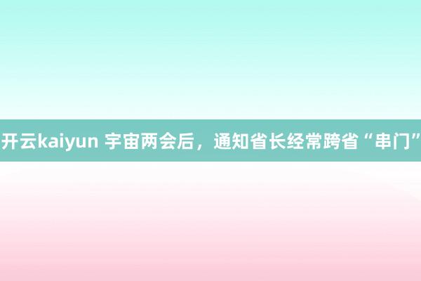 开云kaiyun 宇宙两会后，通知省长经常跨省“串门”