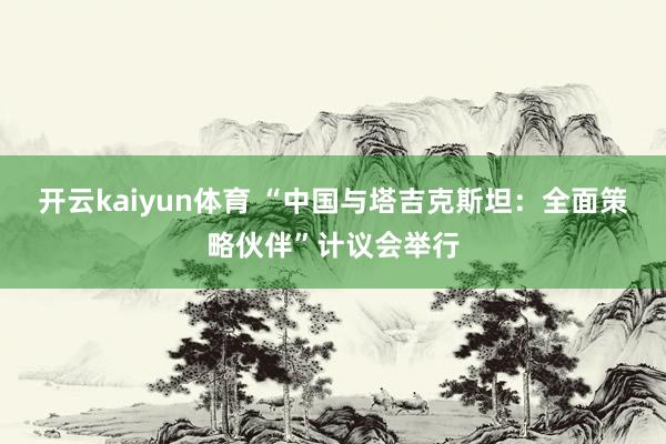 开云kaiyun体育 “中国与塔吉克斯坦：全面策略伙伴”计议会举行