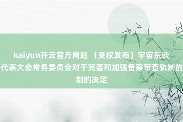 kaiyun开云官方网站 （受权发布）宇宙东谈主民代表大会常务委员会对于完善和加强备案审查轨制的决定