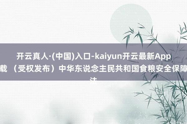 开云真人·(中国)入口-kaiyun开云最新App下载 （受权发布）中华东说念主民共和国食粮安全保障法