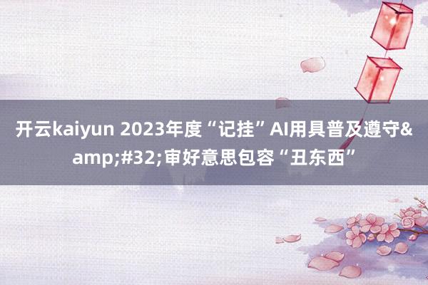 开云kaiyun 2023年度“记挂”AI用具普及遵守&#32;审好意思包容“丑东西”