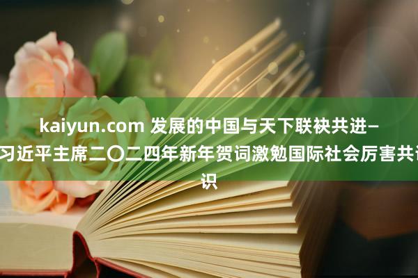 kaiyun.com 发展的中国与天下联袂共进——习近平主席二〇二四年新年贺词激勉国际社会厉害共识