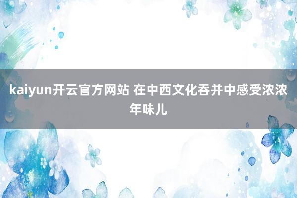 kaiyun开云官方网站 在中西文化吞并中感受浓浓年味儿