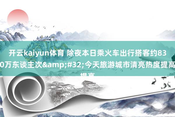 开云kaiyun体育 除夜本日乘火车出行搭客约830万东谈主次&#32;今天旅游城市清亮热度提高