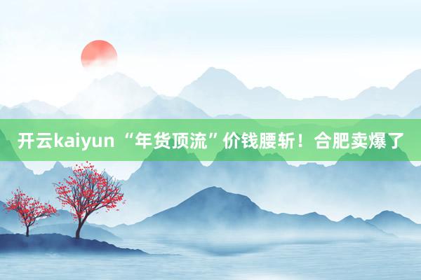 开云kaiyun “年货顶流”价钱腰斩！合肥卖爆了