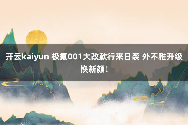 开云kaiyun 极氪001大改款行来日袭 外不雅升级换新颜！