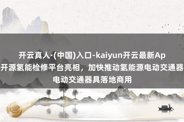 开云真人·(中国)入口-kaiyun开云最新App下载 新式开源氢能检修平台亮相，加快推动氢能源电动交通器具落地商用