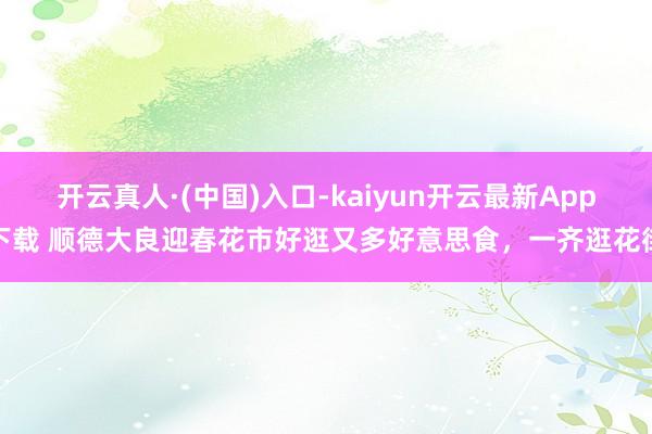 开云真人·(中国)入口-kaiyun开云最新App下载 顺德大良迎春花市好逛又多好意思食，一齐逛花街