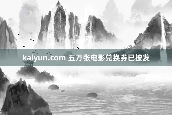 kaiyun.com 五万张电影兑换券已披发