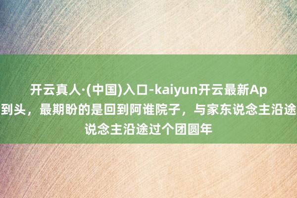 开云真人·(中国)入口-kaiyun开云最新App下载 一年到头，最期盼的是回到阿谁院子，与家东说念主沿途过个团圆年