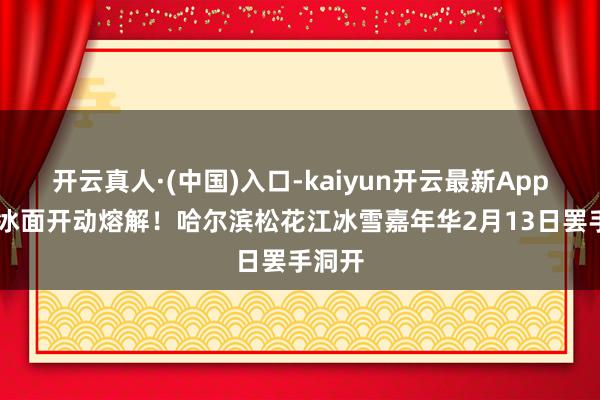 开云真人·(中国)入口-kaiyun开云最新App下载 冰面开动熔解！哈尔滨松花江冰雪嘉年华2月13日罢手洞开